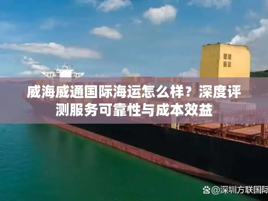 威海威通国际海运怎么样？深度评测服务可靠性与成本效益