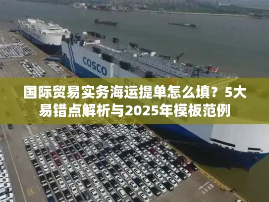 国际贸易实务海运提单怎么填？5大易错点解析与2025年模板范例