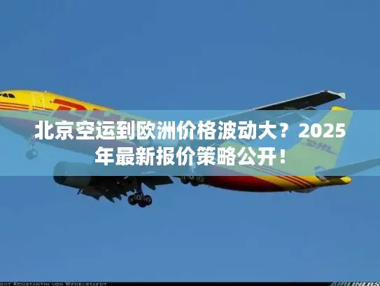 北京空运到欧洲价格波动大？2025年最新报价策略公开！