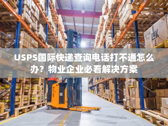 USPS国际快递查询电话打不通怎么办？物业企业必看解决方案
