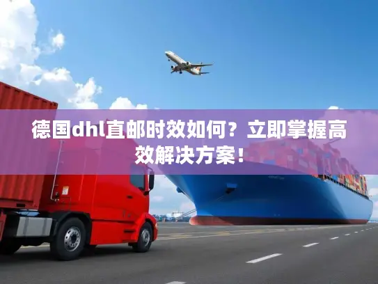 德国dhl直邮时效如何？立即掌握高效解决方案！