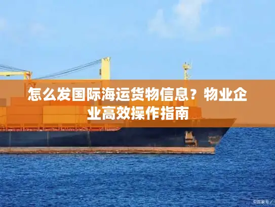 怎么发国际海运货物信息？物业企业高效操作指南