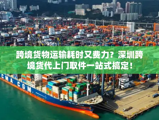 跨境货物运输耗时又费力？深圳跨境货代上门取件一站式搞定！