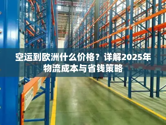 空运到欧洲什么价格？详解2025年物流成本与省钱策略