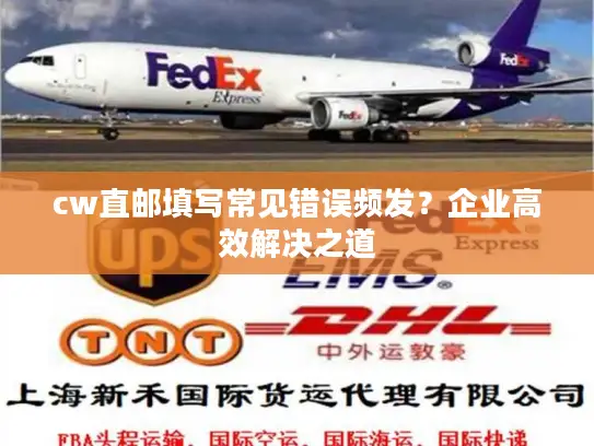 cw直邮填写常见错误频发？企业高效解决之道