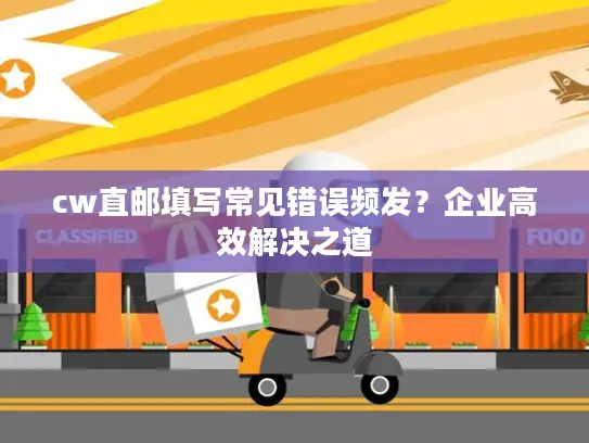 cw直邮填写常见错误频发？企业高效解决之道