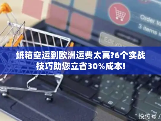 纸箱空运到欧洲运费太高?6个实战技巧助您立省30%成本!