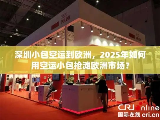 深圳小包空运到欧洲，2025年如何用空运小包抢滩欧洲市场？