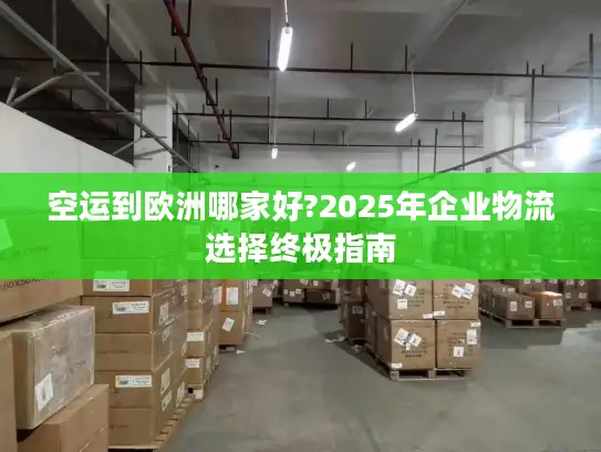 空运到欧洲哪家好?2025年企业物流选择终极指南