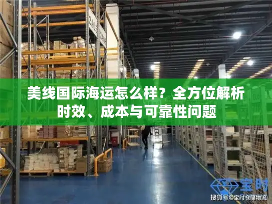 美线国际海运怎么样？全方位解析时效、成本与可靠性问题