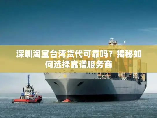 深圳淘宝台湾货代可靠吗？揭秘如何选择靠谱服务商