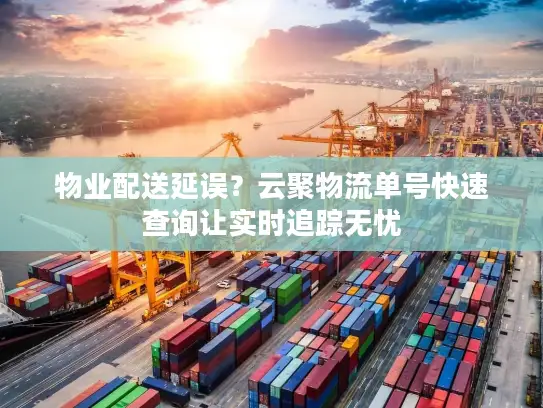 物业配送延误？云聚物流单号快速查询让实时追踪无忧