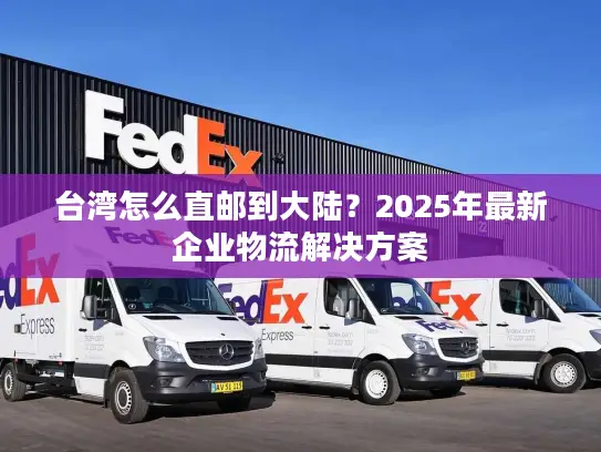 台湾怎么直邮到大陆？2025年最新企业物流解决方案