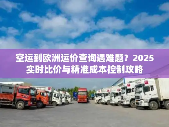 空运到欧洲运价查询遇难题？2025实时比价与精准成本控制攻略