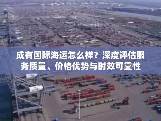 成有国际海运怎么样？深度评估服务质量、价格优势与时效可靠性