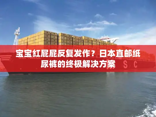 宝宝红屁屁反复发作？日本直邮纸尿裤的终极解决方案