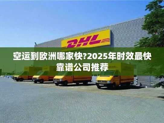 空运到欧洲哪家快?2025年时效最快靠谱公司推荐