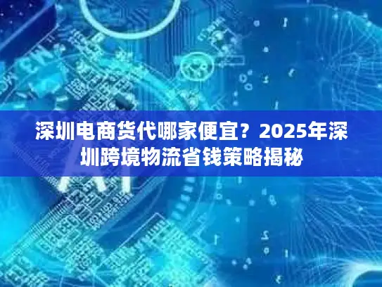 深圳电商货代哪家便宜？2025年深圳跨境物流省钱策略揭秘