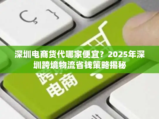 深圳电商货代哪家便宜？2025年深圳跨境物流省钱策略揭秘