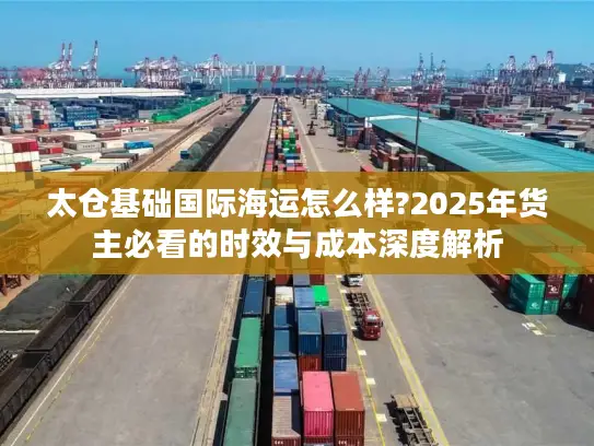 太仓基础国际海运怎么样?2025年货主必看的时效与成本深度解析