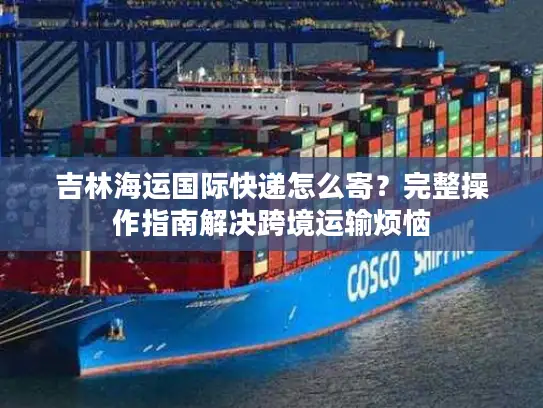 吉林海运国际快递怎么寄？完整操作指南解决跨境运输烦恼