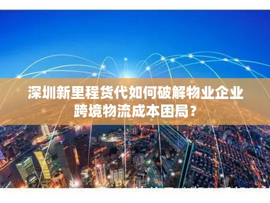 深圳新里程货代如何破解物业企业跨境物流成本困局？