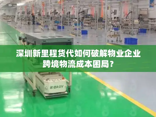 深圳新里程货代如何破解物业企业跨境物流成本困局？