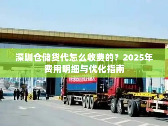 深圳仓储货代怎么收费的？2025年费用明细与优化指南