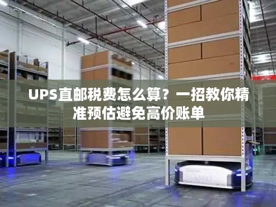 UPS直邮税费怎么算？一招教你精准预估避免高价账单