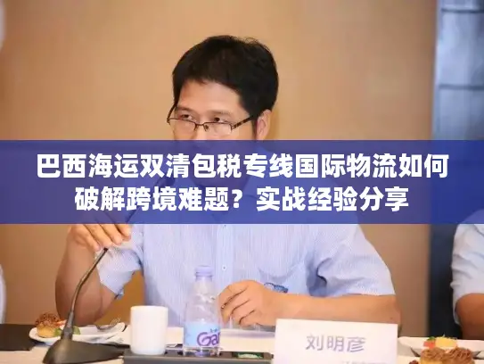 巴西海运双清包税专线国际物流如何破解跨境难题？实战经验分享