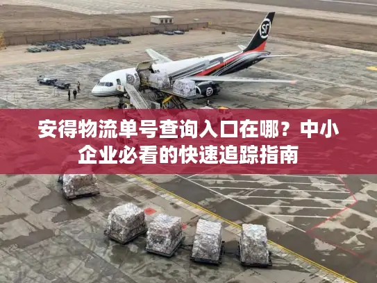 安得物流单号查询入口在哪？中小企业必看的快速追踪指南