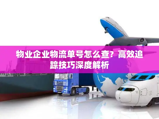 物业企业物流单号怎么查？高效追踪技巧深度解析