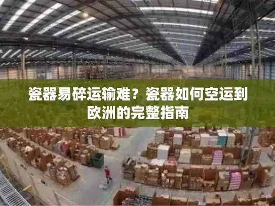瓷器易碎运输难？瓷器如何空运到欧洲的完整指南