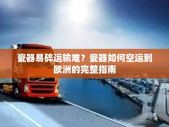 瓷器易碎运输难？瓷器如何空运到欧洲的完整指南