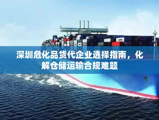 深圳危化品货代企业选择指南，化解仓储运输合规难题
