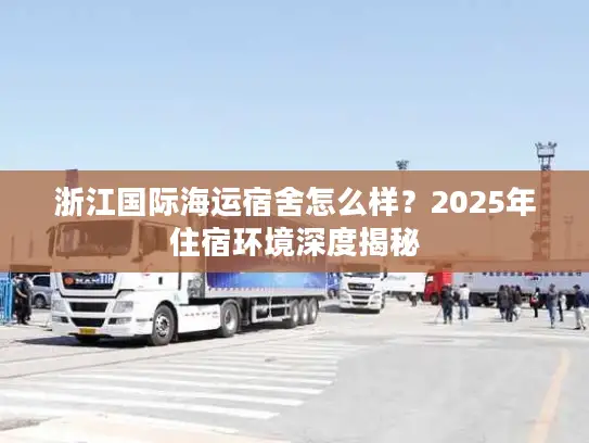 浙江国际海运宿舍怎么样？2025年住宿环境深度揭秘