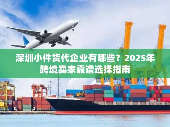 深圳小件货代企业有哪些？2025年跨境卖家靠谱选择指南