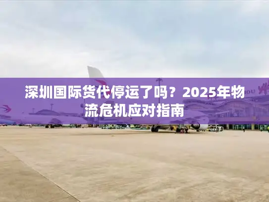 深圳国际货代停运了吗？2025年物流危机应对指南