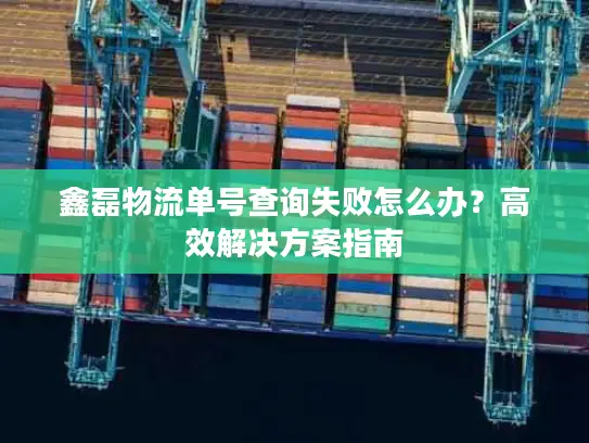 鑫磊物流单号查询失败怎么办？高效解决方案指南