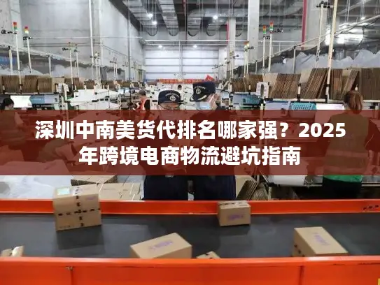 深圳中南美货代排名哪家强？2025年跨境电商物流避坑指南