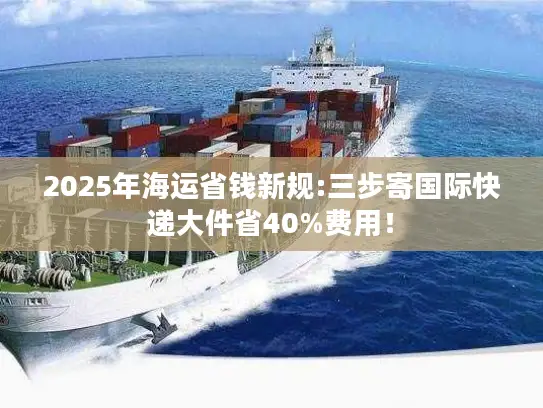 2025年海运省钱新规:三步寄国际快递大件省40%费用！