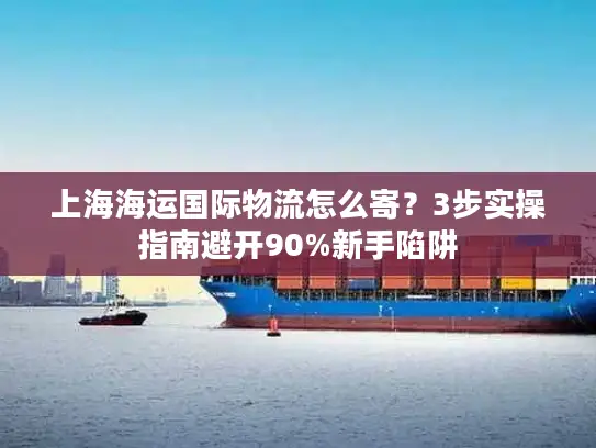 上海海运国际物流怎么寄？3步实操指南避开90%新手陷阱