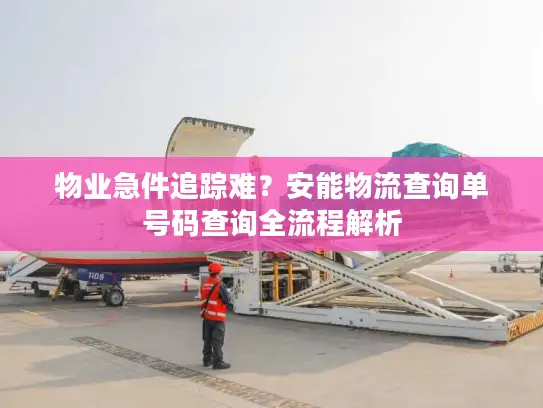 物业急件追踪难？安能物流查询单号码查询全流程解析