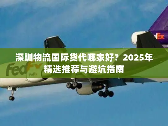 深圳物流国际货代哪家好？2025年精选推荐与避坑指南
