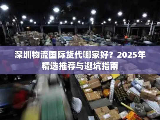 深圳物流国际货代哪家好？2025年精选推荐与避坑指南