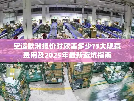 空运欧洲报价时效差多少?3大隐藏费用及2025年最新避坑指南