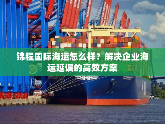 锦程国际海运怎么样？解决企业海运延误的高效方案