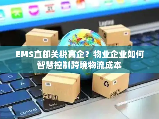 EMS直邮关税高企？物业企业如何智慧控制跨境物流成本