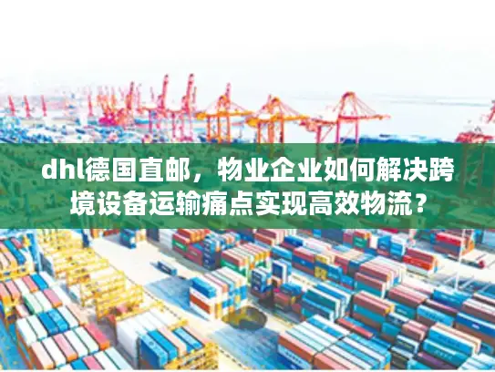dhl德国直邮，物业企业如何解决跨境设备运输痛点实现高效物流？