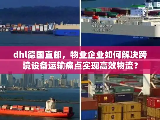 dhl德国直邮，物业企业如何解决跨境设备运输痛点实现高效物流？